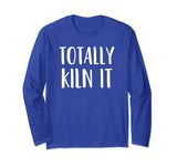A Funny Long Sleeve Pottery Shirt Totally KILN It