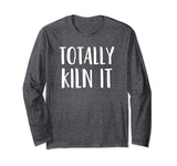 A Funny Long Sleeve Pottery Shirt Totally KILN It