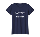 Alcohol you later I'll call you later funny drinking t-shirt