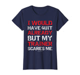 I Would Have Quit My Trainer Scares Me Funny Gym Shirts