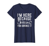 Funny Mechanic Shirt I'm Here Because You Broke It