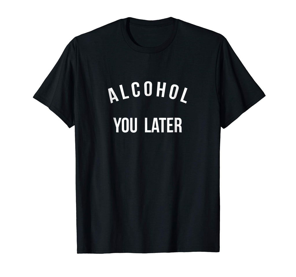 Alcohol you later I'll call you later funny drinking t-shirt