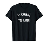 Alcohol you later I'll call you later funny drinking t-shirt