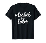 Alcohol You Later Cute Funny Drinking Gift T-Shirt