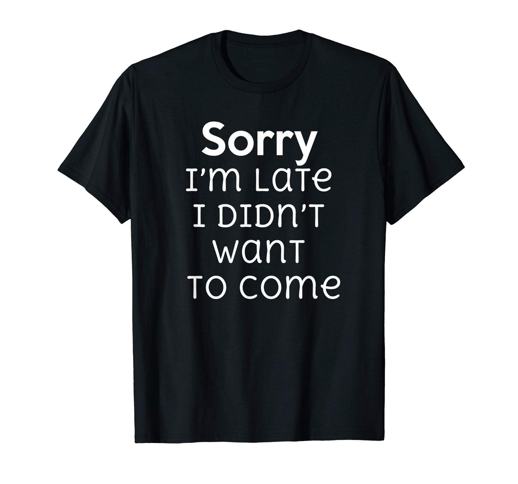 Sorry I'm Late I Didn't Want To Come Funny Sarcastic T Shirt