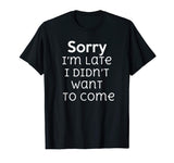 Sorry I'm Late I Didn't Want To Come Funny Sarcastic T Shirt