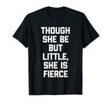 Though She Be But Little, She Is Fierce T-Shirt funny saying