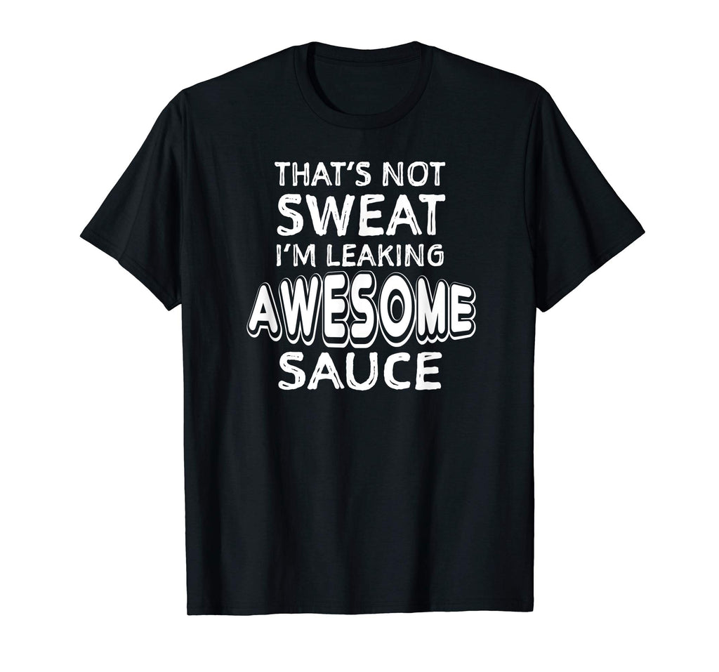 That's Not Sweat I'm Leaking Awesome Sauce Funny Gym T-Shirt