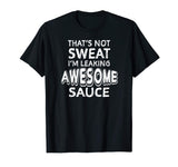 That's Not Sweat I'm Leaking Awesome Sauce Funny Gym T-Shirt