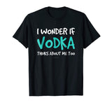 I Wonder If Vodka TShirt. Funny Drinking Alcohol Gift Tee