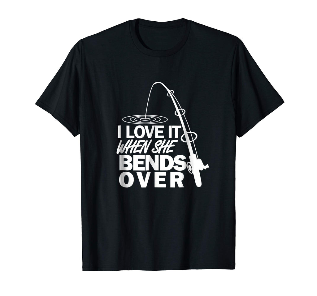 I Love It When She Bends Over - Funny Fishing T-Shirt