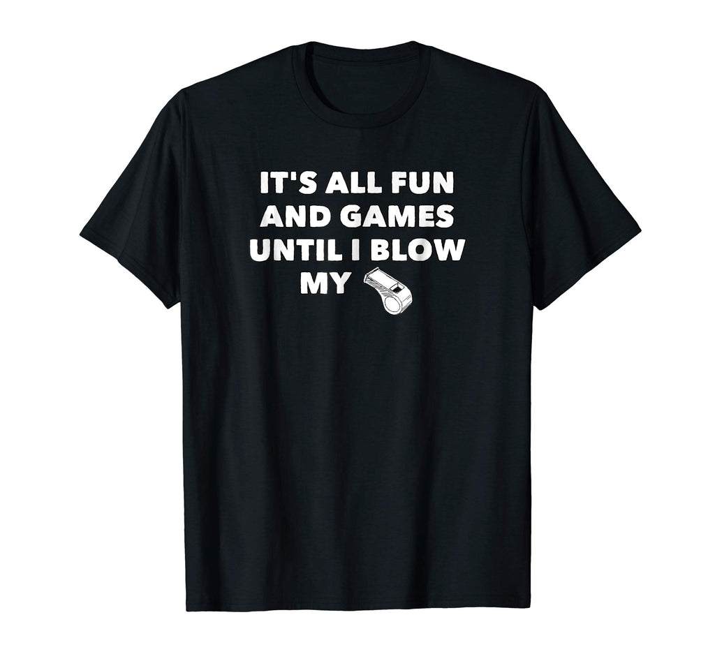 It's All Fun &amp; Games Until I Blow My Whistle - Funny T-Shirt