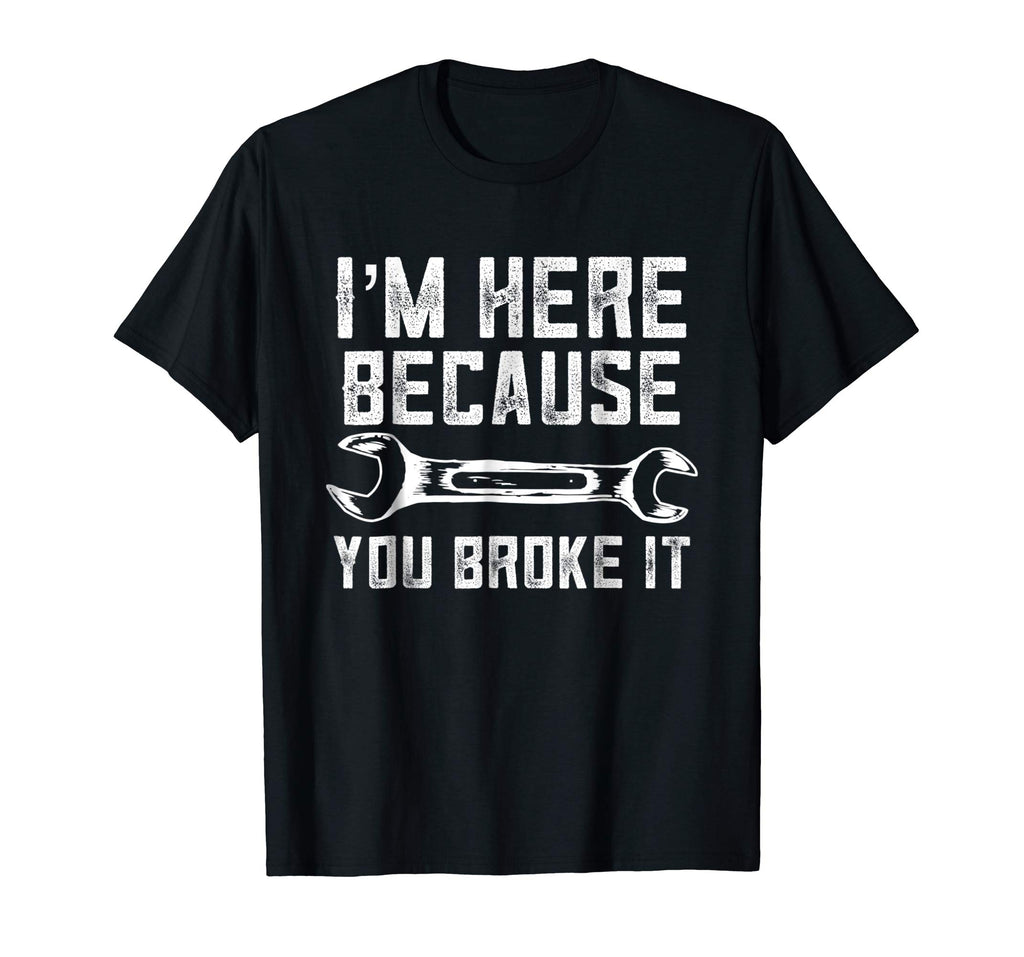 Funny Mechanic Shirt I'm Here Because You Broke It