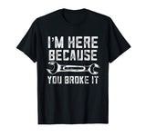 Funny Mechanic Shirt I'm Here Because You Broke It