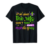 At Least The Refs Can't Take Away Mardi Gras Funny T-Shirt
