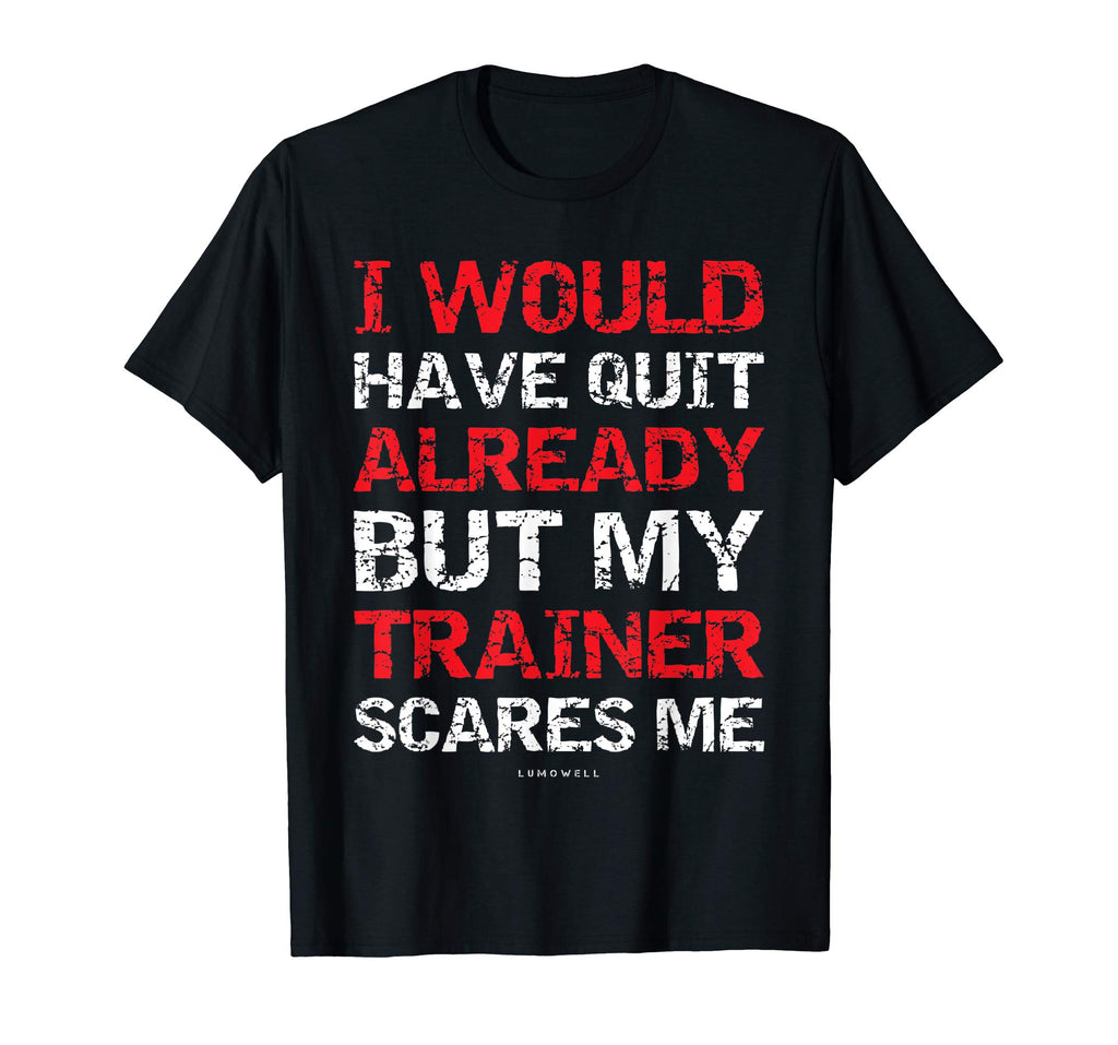 I Would Have Quit My Trainer Scares Me Funny Gym Shirts
