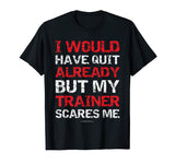 I Would Have Quit My Trainer Scares Me Funny Gym Shirts