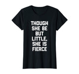 Though She Be But Little, She Is Fierce T-Shirt funny saying