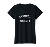 Alcohol you later I'll call you later funny drinking t-shirt