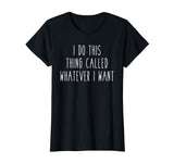 I Do This Thing Called Whatever I Want Funny Saying Tee