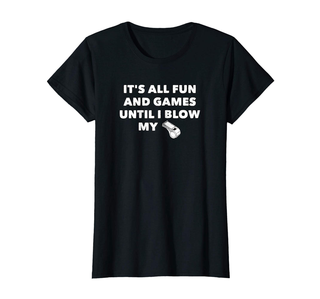 It's All Fun &amp; Games Until I Blow My Whistle - Funny T-Shirt