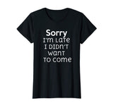 Sorry I'm Late I Didn't Want To Come Funny Sarcastic T Shirt