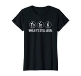 Think while its still legal shirt funny science shirts