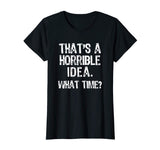 That's A Horrible Idea. What Time? Funny T-Shirt