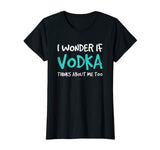 I Wonder If Vodka TShirt. Funny Drinking Alcohol Gift Tee