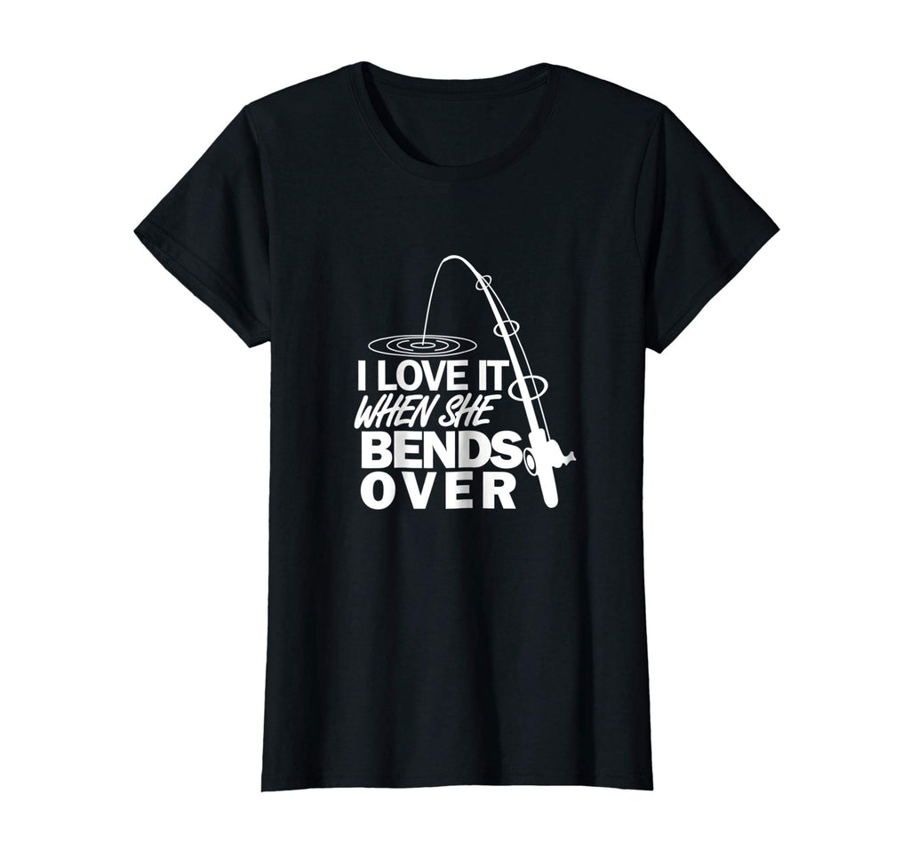 I Love It When She Bends Over - Funny Fishing T-Shirt