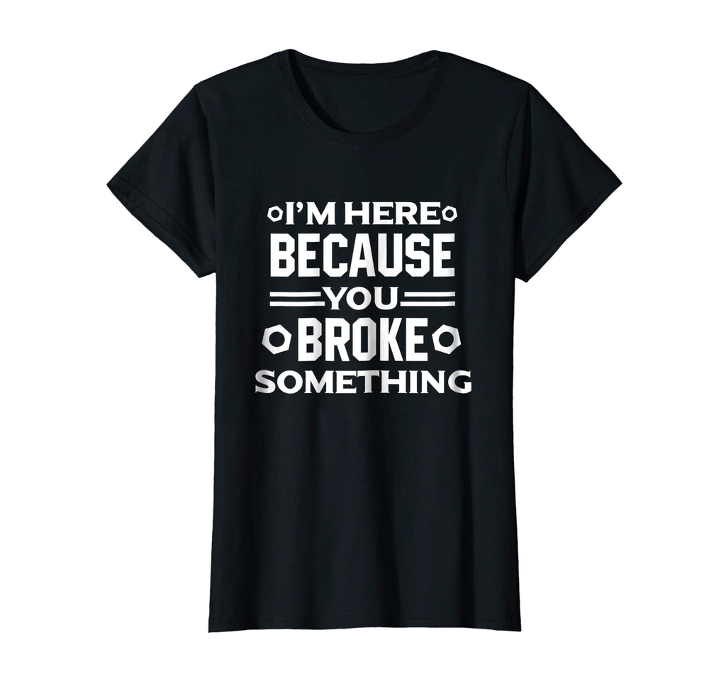 I'm Here Because You Broke Something Funny Handyman T-Shirt