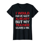 I Would Have Quit My Trainer Scares Me Funny Gym Shirts