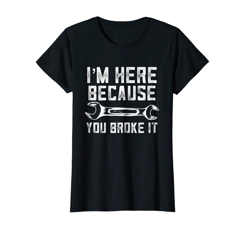 Funny Mechanic Shirt I'm Here Because You Broke It