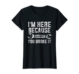 Funny Mechanic Shirt I'm Here Because You Broke It
