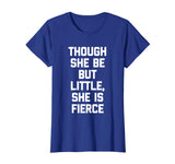 Though She Be But Little, She Is Fierce T-Shirt funny saying