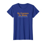 No Crackers No Water We Arent Done Yet Funny T-Shirt