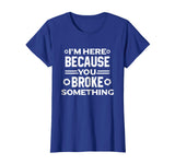 I'm Here Because You Broke Something Funny Handyman T-Shirt