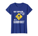 But Officer the Sign Said Do a Burnout - Funny Car T-Shirt