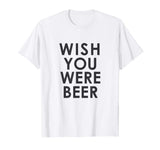 Wish You Were Beer T Shirt - Funny Drinking Party Tee