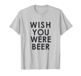 Wish You Were Beer T Shirt - Funny Drinking Party Tee