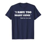 I Have To Many Guns - Funny Gun Lover Range T Shirt