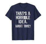 That's A Horrible Idea. What Time? Funny T-Shirt