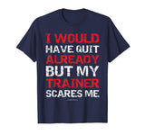 I Would Have Quit My Trainer Scares Me Funny Gym Shirts