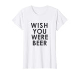 Wish You Were Beer T Shirt - Funny Drinking Party Tee