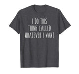 I Do This Thing Called Whatever I Want Funny Saying Tee
