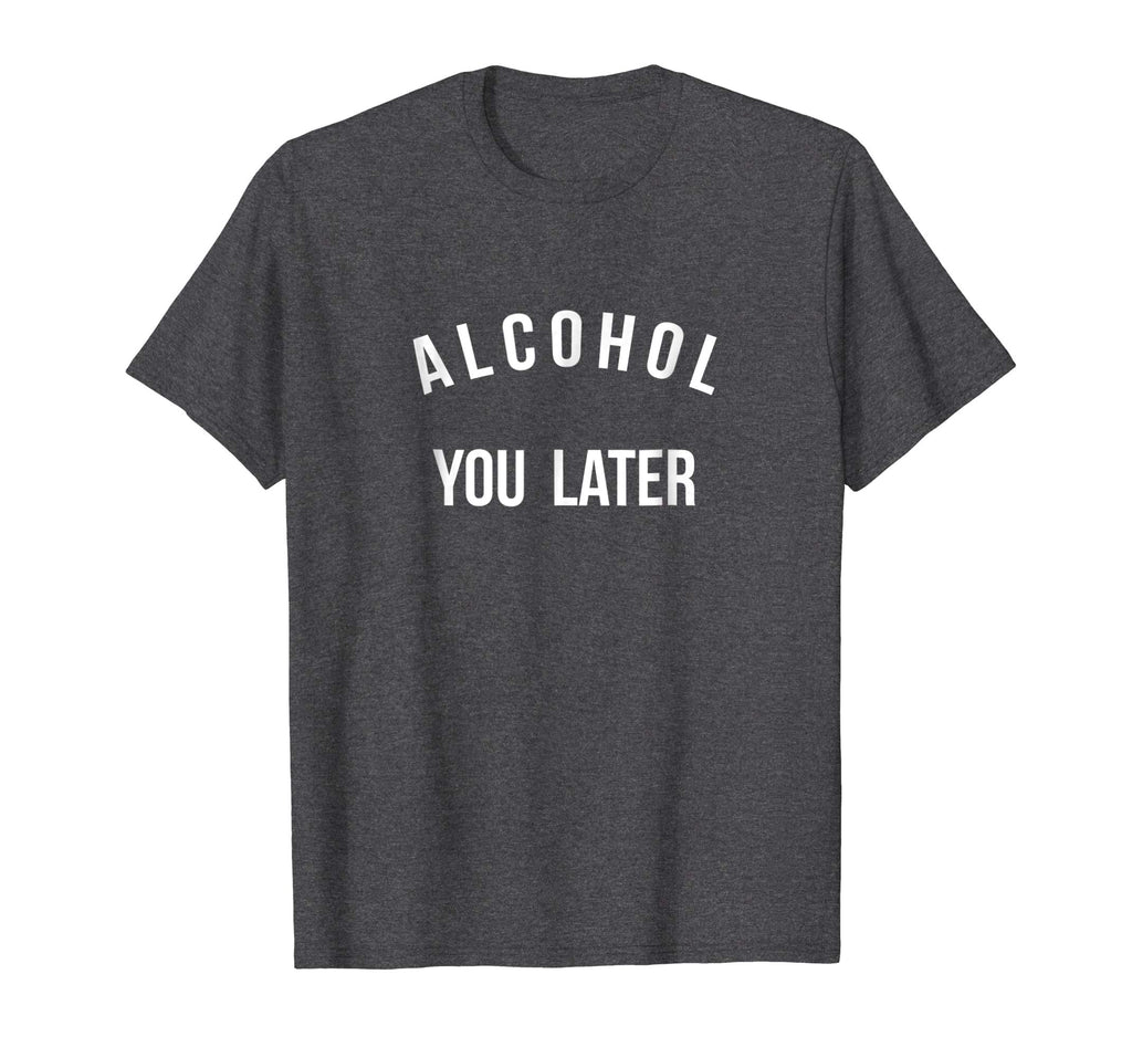 Alcohol you later I'll call you later funny drinking t-shirt