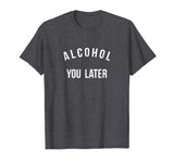 Alcohol you later I'll call you later funny drinking t-shirt