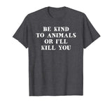 Be Kind To Animals Or I'll Kill You Funny Pet Saying T Shirt