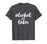 Alcohol You Later Cute Funny Drinking Gift T-Shirt