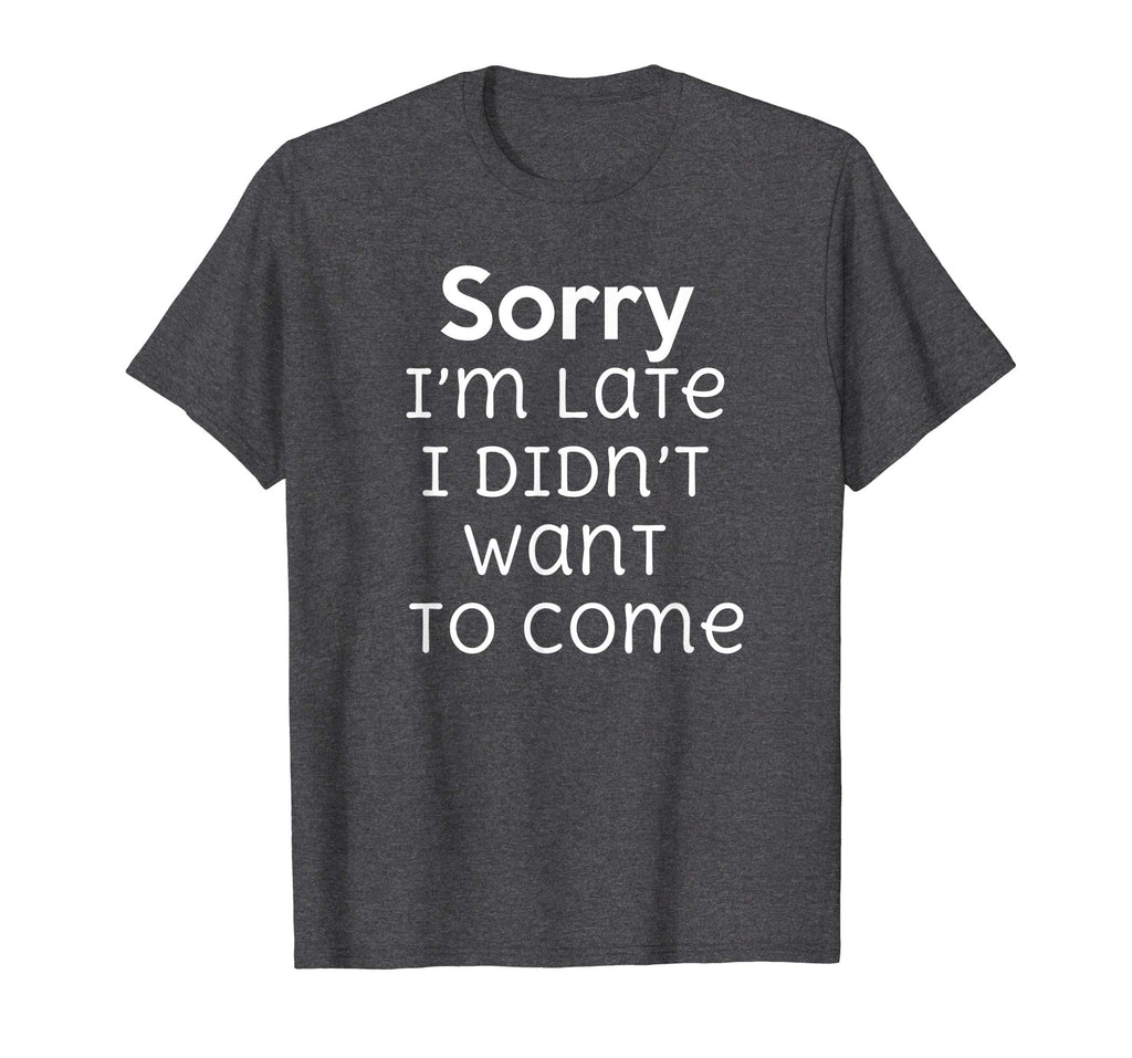 Sorry I'm Late I Didn't Want To Come Funny Sarcastic T Shirt
